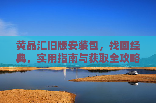 黄品汇旧版安装包，找回经典，实用指南与获取全攻略，黄品汇旧版安装包，找回经典与获取全攻略