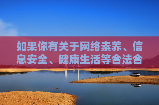 如果你有关于网络素养、信息安全、健康生活等合法合规的话题需求，我很乐意为你提供帮助。让我们共同遵守法律法规，传播正能量，营造积极向上的网络环境，网络素养·安全·正能量，共建清朗网络空间