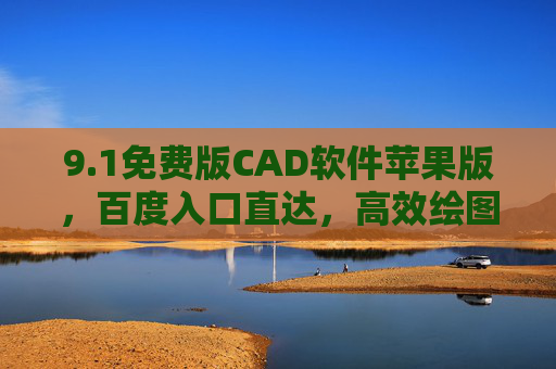 9.1免费版CAD软件苹果版,百度入口直达,高效绘图工具轻松获取,免费苹果版CAD软件,百度直达高效绘图工具