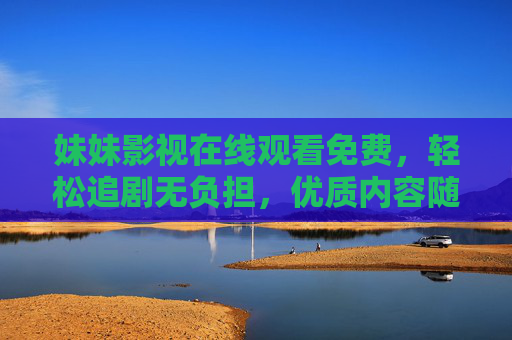妹妹影视在线观看免费,轻松追剧无负担,优质内容随心看,妹妹影视,免费轻松追剧,优质内容随心看