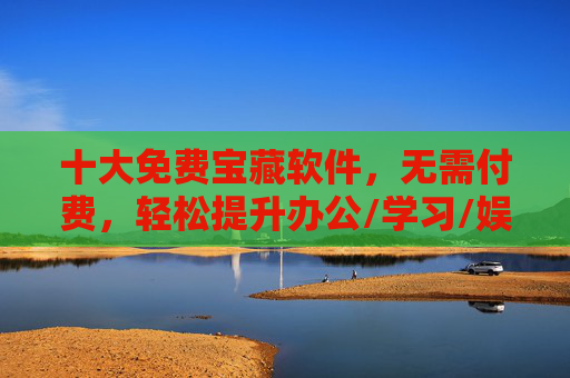 十大免费宝藏软件，无需付费，轻松提升办公/学习/娱乐效率，十大免费宝藏软件，办公学习娱乐效率神器