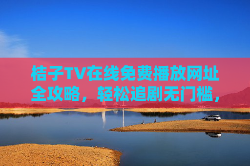 桔子TV在线免费播放网址全攻略,轻松追剧无门槛,桔子TV免费播放网址全攻略,轻松追剧无门槛