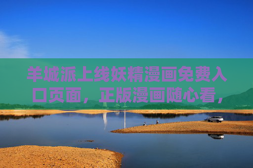 羊城派上线妖精漫画免费入口页面,正版漫画随心看,羊城派上线妖精漫画免费入口,正版随心看
