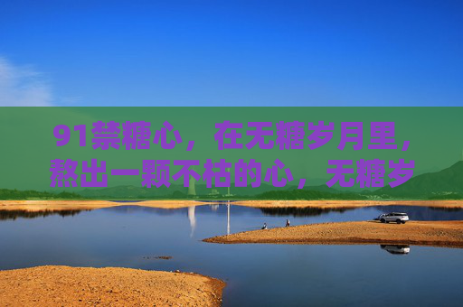 91禁糖心，在无糖岁月里，熬出一颗不枯的心，无糖岁月熬不枯心