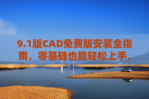 9.1版CAD免费版安装全指南,零基础也能轻松上手,1版CAD免费版安装全指南,零基础轻松上手