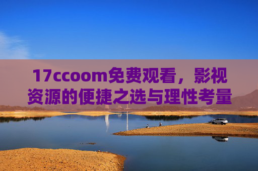 17ccoom免费观看,影视资源的便捷之选与理性考量,17ccoom,免费影视资源的便捷之选与理性考量