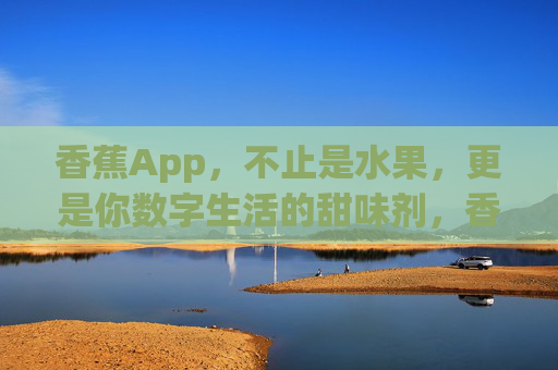 香蕉App,不止是水果,更是你数字生活的甜味剂,香蕉App,不止于水果,数字生活的甜味剂