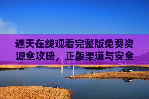 遮天在线观看完整版免费资源全攻略,正版渠道与安全观影指南,遮天在线观看完整版,免费资源全攻略与正版安全观影指南