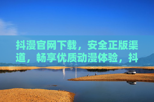 抖漫官网下载,安全正版渠道,畅享优质动漫体验,抖漫官网下载,安全正版渠道,畅享优质动漫体验