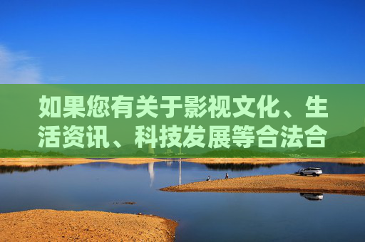 如果您有关于影视文化、生活资讯、科技发展等合法合规的写作需求,我很乐意为您提供帮助。让我们携手传播正能量,共建清朗网络空间,多元领域写作传播正能量 共建清朗网络空间