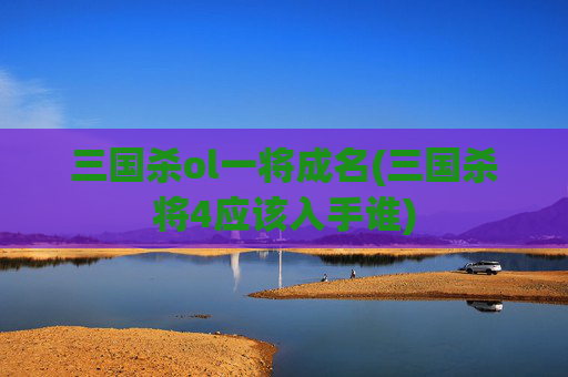 三国杀ol一将成名(三国杀将4应该入手谁)