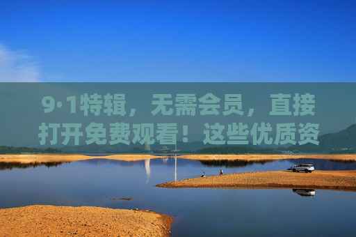 9·1特辑，无需会员，直接打开免费观看！这些优质资源等你解锁，9·1特辑，优质资源免费看，无需会员直接打开