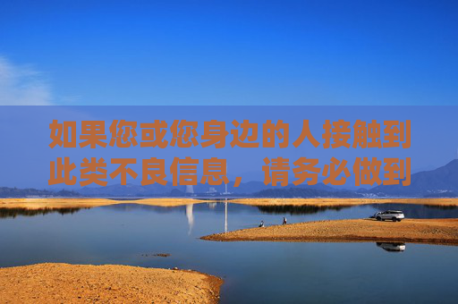 如果您或您身边的人接触到此类不良信息，请务必做到，接触不良信息务必做到