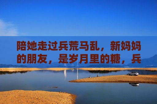 陪她走过兵荒马乱,新妈妈的朋友,是岁月里的糖,兵荒马乱里的糖,新妈妈的朋友