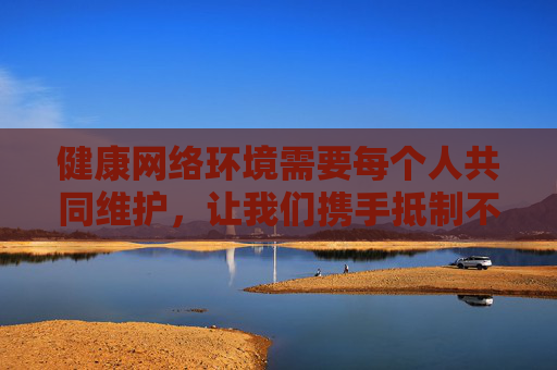 健康网络环境需要每个人共同维护,让我们携手抵制不良信息,传播正能量,共建清朗数字家园,共建清朗数字家园,共护健康网络环境