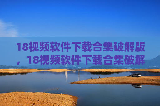 18视频软件下载合集破解版,18视频软件下载合集破解版