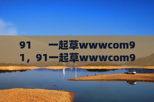 91 一起草wwwcom91,91一起草wwwcom91