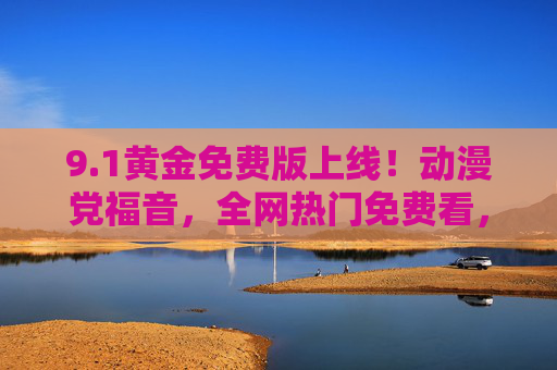 9.1黄金免费版上线!动漫党福音,全网热门免费看,告别会员刺客,黄金免费版上线!动漫党福音,全网热门免费看,告别会员刺客