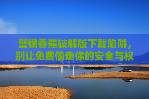 警惕香蕉破解版下载陷阱，别让免费偷走你的安全与权益，警惕香蕉破解版下载，免费陷阱偷走安全与权益