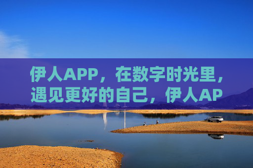 伊人APP，在数字时光里，遇见更好的自己，伊人APP，数字时光里，遇见更好的自己