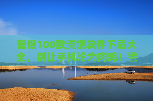 警惕100款流氓软件下载大全，别让手机沦为肉鸡！警惕100款流氓软件下载大全，手机别成肉鸡！