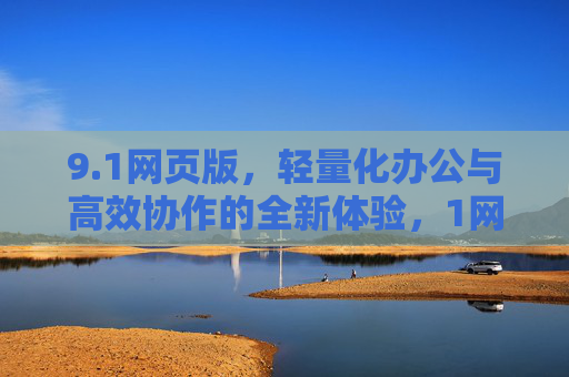 9.1网页版,轻量化办公与高效协作的全新体验,1网页版,轻量化办公与高效协作的全新体验