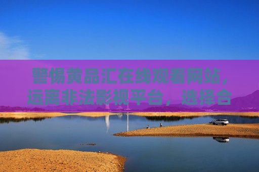警惕黄品汇在线观看网站,远离非法影视平台,选择合法观影渠道,远离黄品汇非法影视平台,选择合法观影渠道