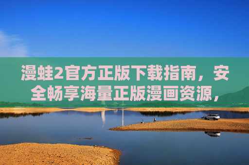 漫蛙2官方正版下载指南,安全畅享海量正版漫画资源,漫蛙2官方正版下载指南,安全畅享海量正版漫画资源