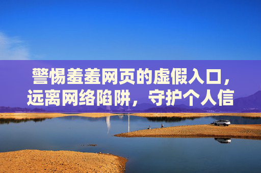 警惕羞羞网页的虚假入口，远离网络陷阱，守护个人信息安全，警惕羞羞网页虚假入口，守护个人信息安全