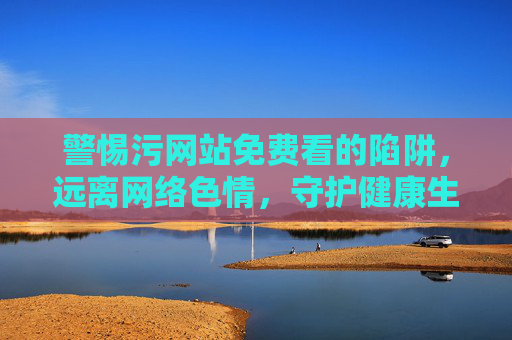 警惕污网站免费看的陷阱,远离网络色情,守护健康生活