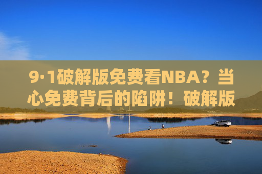 9·1破解版免费看NBA？当心免费背后的陷阱！破解版免费看NBA？当心陷阱！