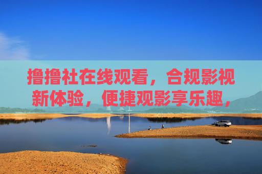 撸撸社在线观看，合规影视新体验，便捷观影享乐趣，撸撸社在线观看，合规便捷，观影乐趣新体验
