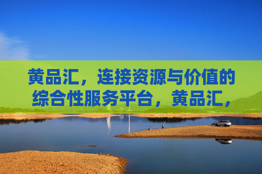 黄品汇,连接资源与价值的综合性服务平台,黄品汇,连接资源与价值的综合服务平台