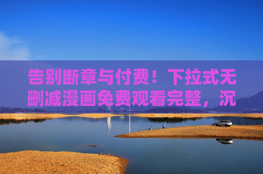告别断章与付费！下拉式无删减漫画免费观看完整，沉浸式阅读体验再升级，下拉式无删减漫画免费完整观看，沉浸式阅读体验再升级