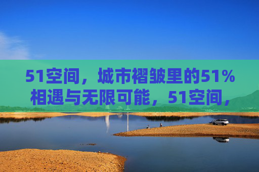 51空间,城市褶皱里的51%相遇与无限可能,51空间,城市褶皱里的51%相遇与无限可能