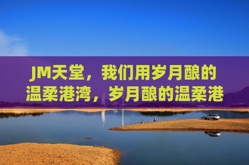 JM天堂,我们用岁月酿的温柔港湾,岁月酿的温柔港湾