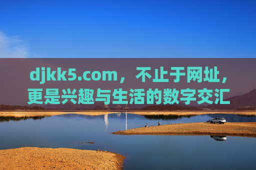 djkk5.com,不止于网址,更是兴趣与生活的数字交汇点,djkk5.com,不止网址,兴趣生活的数字交汇点