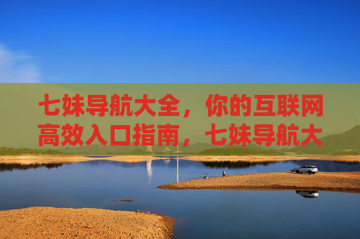 七妹导航大全,你的互联网高效入口指南,七妹导航大全,互联网高效入口指南