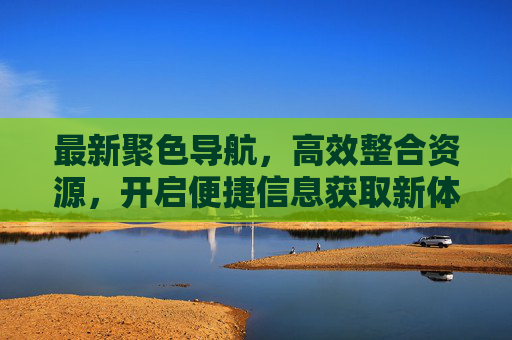 最新聚色导航,高效整合资源,开启便捷信息获取新体验,聚色导航,高效整合资源,便捷信息新体验