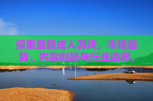探索最新成人游戏,市场趋势、内容创新与行业边界,最新成人游戏探析,市场趋势、内容创新与行业边界