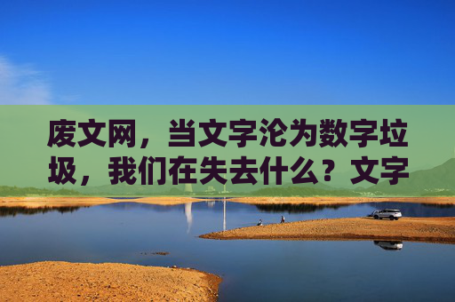 废文网,当文字沦为数字垃圾,我们在失去什么?文字沦为数字垃圾,我们在失去什么?