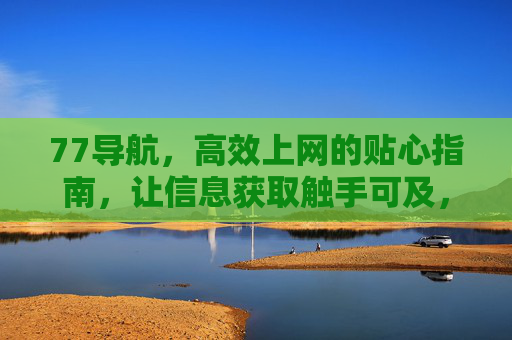 77导航,高效上网的贴心指南,让信息获取触手可及,77导航,高效上网,信息触手可及