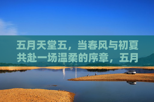五月天堂五,当春风与初夏共赴一场温柔的序章,五月,春风与初夏的温柔序章