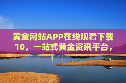 黄金网站APP在线观看下载10,一站式黄金资讯平台,投资学习两不误,一站式黄金资讯APP,投资学习两不误