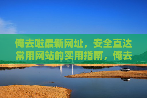 俺去啦最新网址,安全直达常用网站的实用指南,俺去啦最新网址,安全直达常用网站的实用指南
