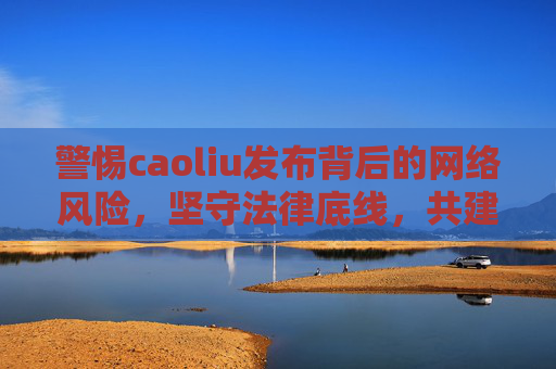 警惕caoliu发布背后的网络风险,坚守法律底线,共建清朗空间,警惕caoliu发布风险,坚守法律底线共建清朗空间