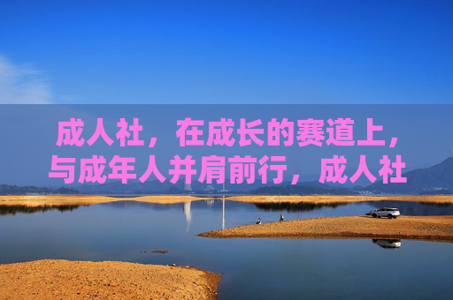 成人社,在成长的赛道上,与成年人并肩前行,成人社,与成年人并肩前行的成长赛道