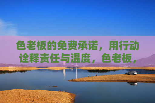 色老板的免费承诺,用行动诠释责任与温度,色老板,免费承诺暖人心,责任担当显温度