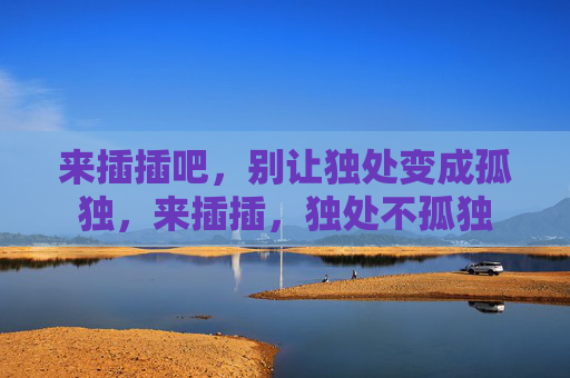 来插插吧,别让独处变成孤独,来插插,独处不孤独