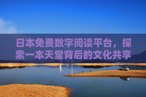 日本免费数字阅读平台,探索一本天堂背后的文化共享与版权思考,日本免费数字阅读天堂,文化共享与版权思考